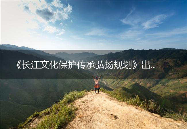 《长江文化保护传承弘扬规划》出台实施